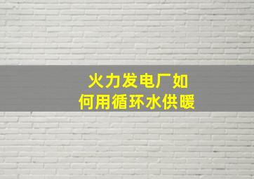 火力发电厂如何用循环水供暖