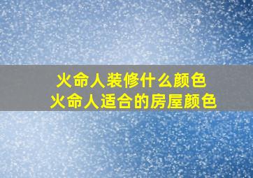 火命人装修什么颜色 火命人适合的房屋颜色