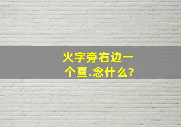 火字旁,右边一个亘.念什么?