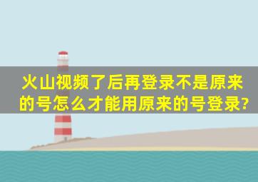 火山视频了后再登录不是原来的号,怎么才能用原来的号登录?