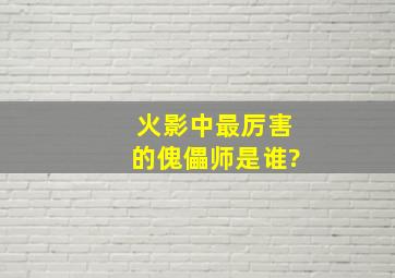 火影中最厉害的傀儡师是谁?