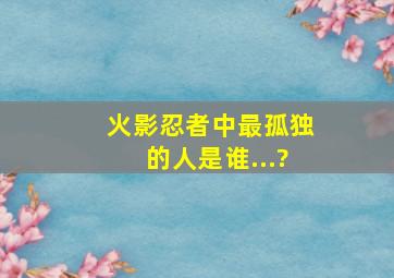 火影忍者中最孤独的人是谁...?