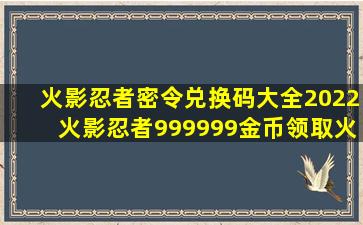 火影忍者密令兑换码大全2022火影忍者999999金币领取火影忍者手游...