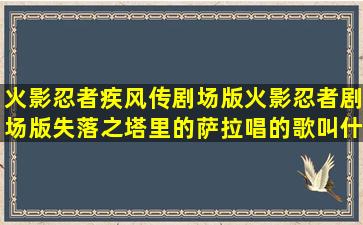 火影忍者疾风传剧场版火影忍者剧场版失落之塔里的萨拉唱的歌叫什么