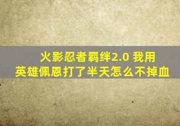 火影忍者羁绊2.0 我用英雄佩恩打了半天怎么不掉血