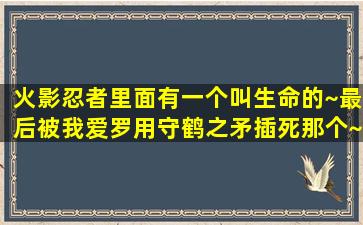 火影忍者里面有一个叫生命的~最后被我爱罗用守鹤之矛插死那个~~求...