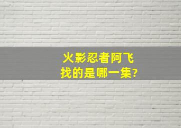 火影忍者阿飞找的是哪一集?