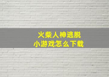 火柴人神逃脱小游戏怎么下载