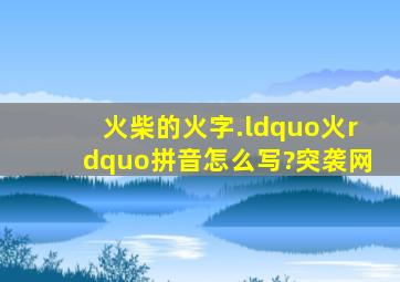 火柴的火字.“火”拼音怎么写?突袭网