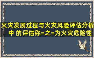 火灾发展过程与火灾风险评估分析中,( )的评估称=之=为火灾危险性...