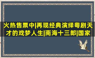 火热售票中|再现经典,演绎粤剧天才的戏梦人生|南海十三郎|国家二级演 ...