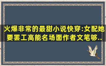 火爆非常的最甜小说《快穿:女配她要罢工》,高能名场面,作者文笔够...