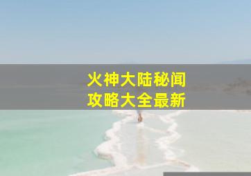 火神大陆秘闻攻略大全最新