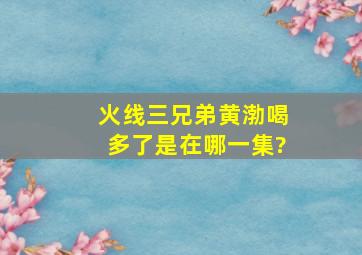 火线三兄弟黄渤喝多了是在哪一集?