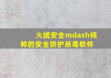 火绒安全—纯粹的安全防护杀毒软件 