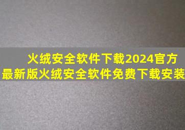 火绒安全软件下载2024官方最新版火绒安全软件免费下载安装