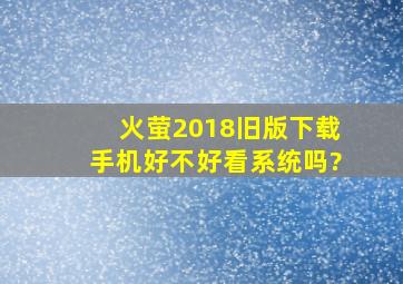 火萤2018旧版下载手机好不好看系统吗?