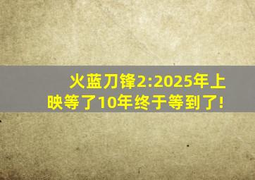 火蓝刀锋2:2025年上映,等了10年终于等到了! 