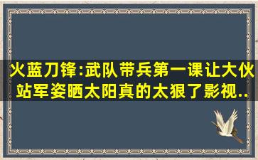 火蓝刀锋:武队带兵第一课,让大伙站军姿晒太阳,真的太狠了,影视...