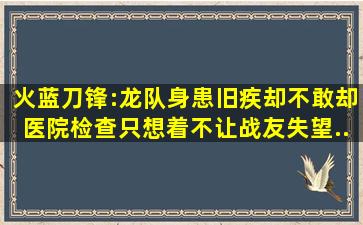 火蓝刀锋:龙队身患旧疾,却不敢却医院检查,只想着不让战友失望...