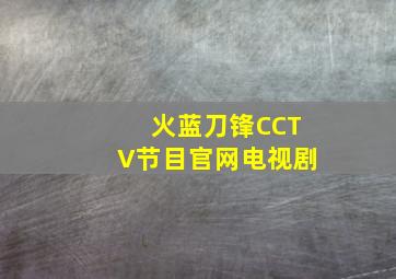 火蓝刀锋CCTV节目官网电视剧