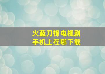 火蓝刀锋电视剧手机上在哪下载