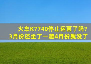 火车K7740停止运营了吗?3月份还坐了一趟,4月份就没了。。