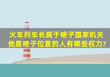 火车列车长属于啥子国家机关,他是啥子位置的人,有哪些权力?