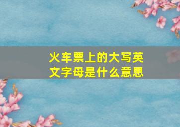 火车票上的大写英文字母是什么意思