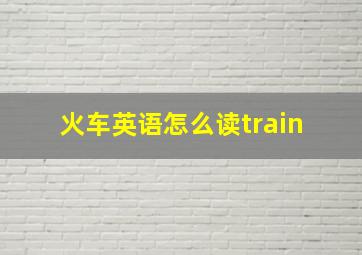 火车英语怎么读train 