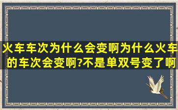 火车车次为什么会变啊为什么火车的车次会变啊?不是单双号变了啊!...