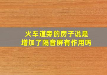 火车道旁的房子说是增加了隔音屏有作用吗