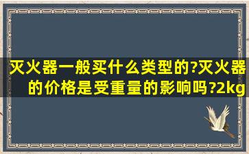 灭火器一般买什么类型的?灭火器的价格是受重量的影响吗?2kg的灭火...