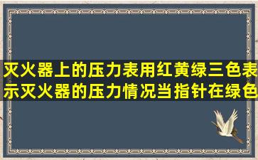 灭火器上的压力表用红,黄,绿,三色表示灭火器的压力情况,当指针在绿色...