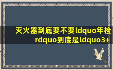 灭火器到底要不要“年检”到底是“3+1”还是“5+2”