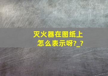 灭火器在图纸上怎么表示呀?_?