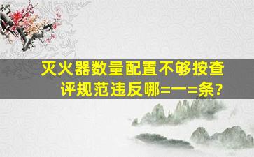 灭火器数量配置不够按查评规范违反哪=一=条?