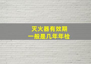 灭火器有效期一般是几年年检