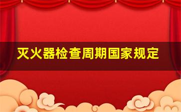 灭火器检查周期国家规定