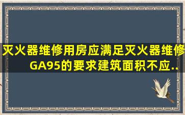 灭火器维修用房应满足《灭火器维修》(GA95)的要求,建筑面积不应...