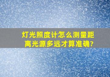 灯光照度计怎么测量,距离光源多远才算准确?