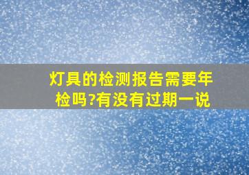 灯具的检测报告需要年检吗?有没有过期一说