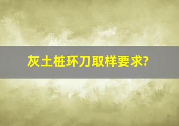 灰土桩环刀取样要求?