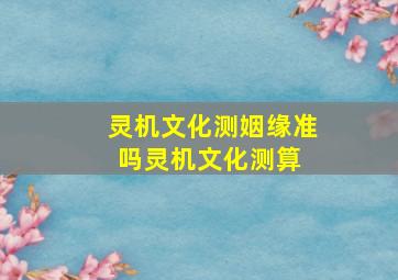 灵机文化测姻缘准吗,灵机文化测算 