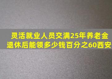 灵活就业人员交满25年养老金,退休后能领多少钱百分之60西安