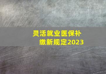 灵活就业医保补缴新规定2023