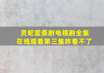 灵蛇爱泰剧电视剧全集在线观看第三集咋看不了