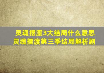 灵魂摆渡3大结局什么意思 灵魂摆渡第三季结局解析剧