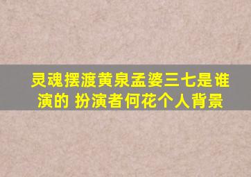 灵魂摆渡黄泉孟婆三七是谁演的 扮演者何花个人背景