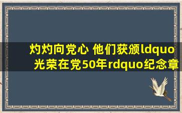 灼灼向党心 他们获颁“光荣在党50年”纪念章 